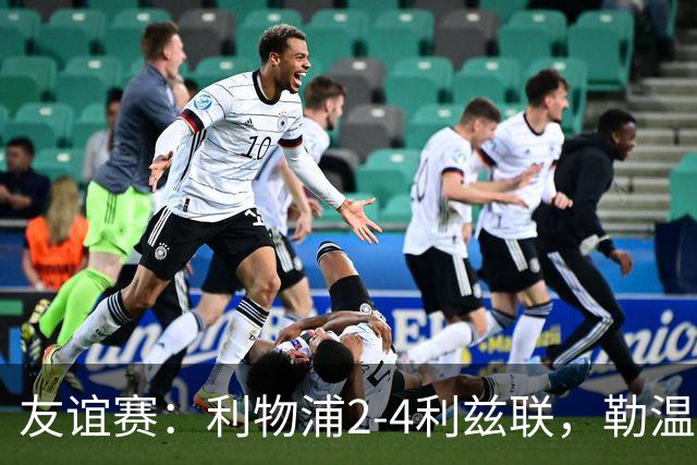 友谊赛：利物浦2-4利兹联，勒温双响，维尔茨破门